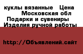 куклы вязанные › Цена ­ 750 - Московская обл. Подарки и сувениры » Изделия ручной работы   